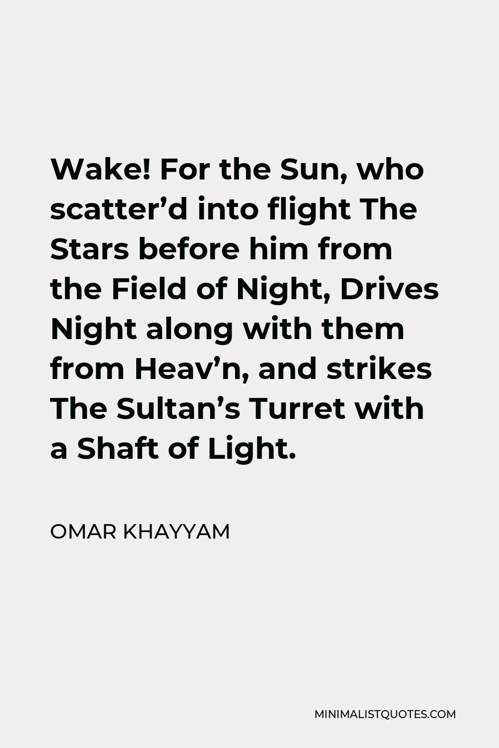 Omar Khayyam Quote - Wake! For the Sun, who scatter’d into flight The Stars before him from the Field of Night, Drives Night along with them from Heav’n, and strikes The Sultan’s Turret with a Shaft of Light.
