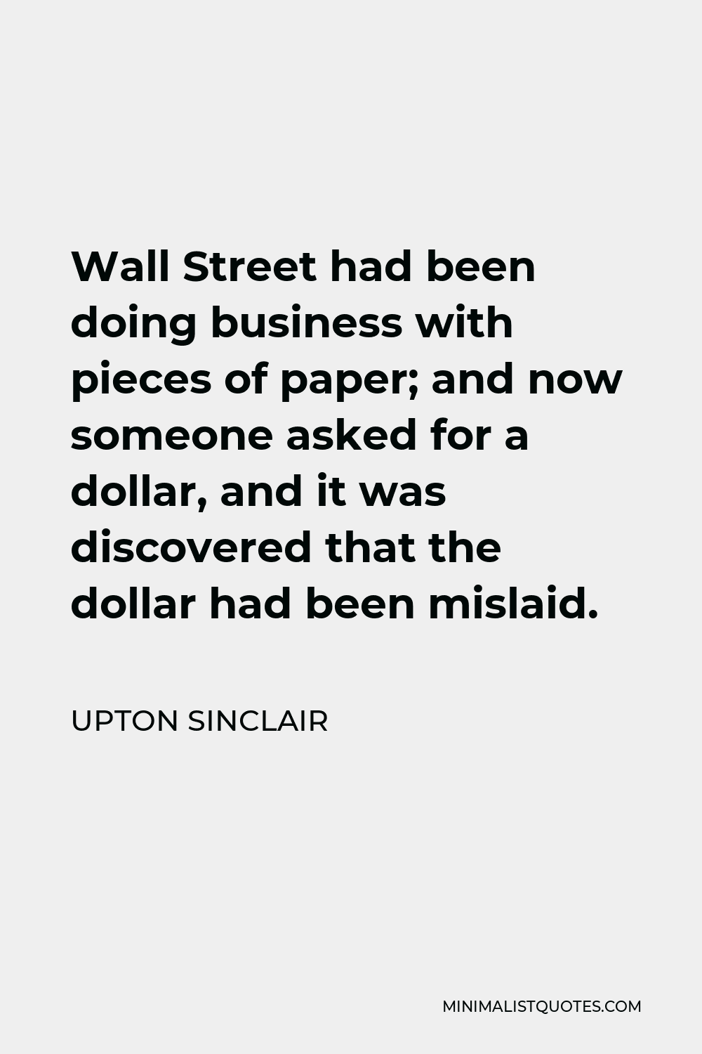 Upton Sinclair Quote - Wall Street had been doing business with pieces of paper; and now someone asked for a dollar, and it was discovered that the dollar had been mislaid.