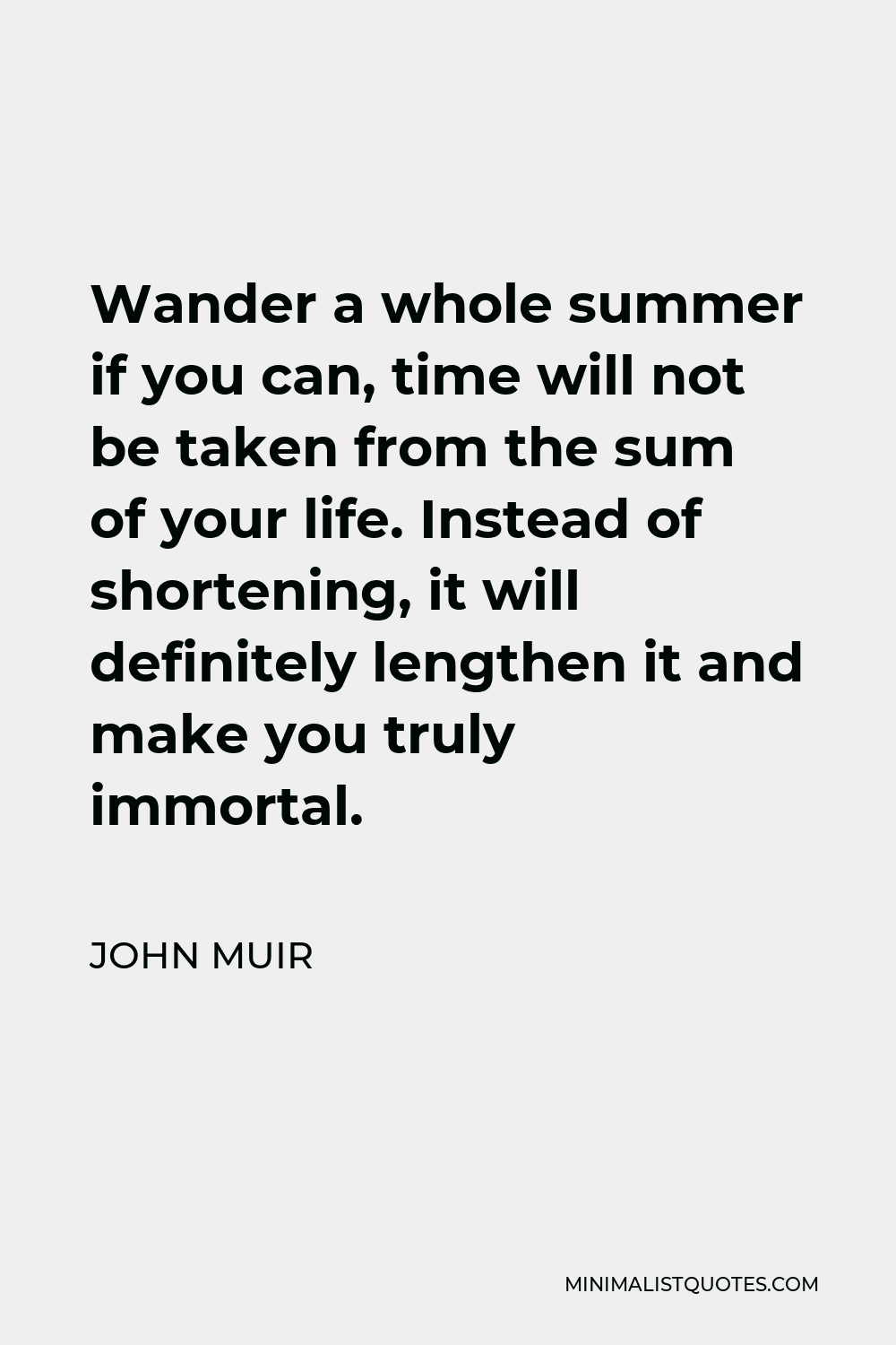 John Muir Quote - Wander a whole summer if you can, time will not be taken from the sum of your life. Instead of shortening, it will definitely lengthen it and make you truly immortal.