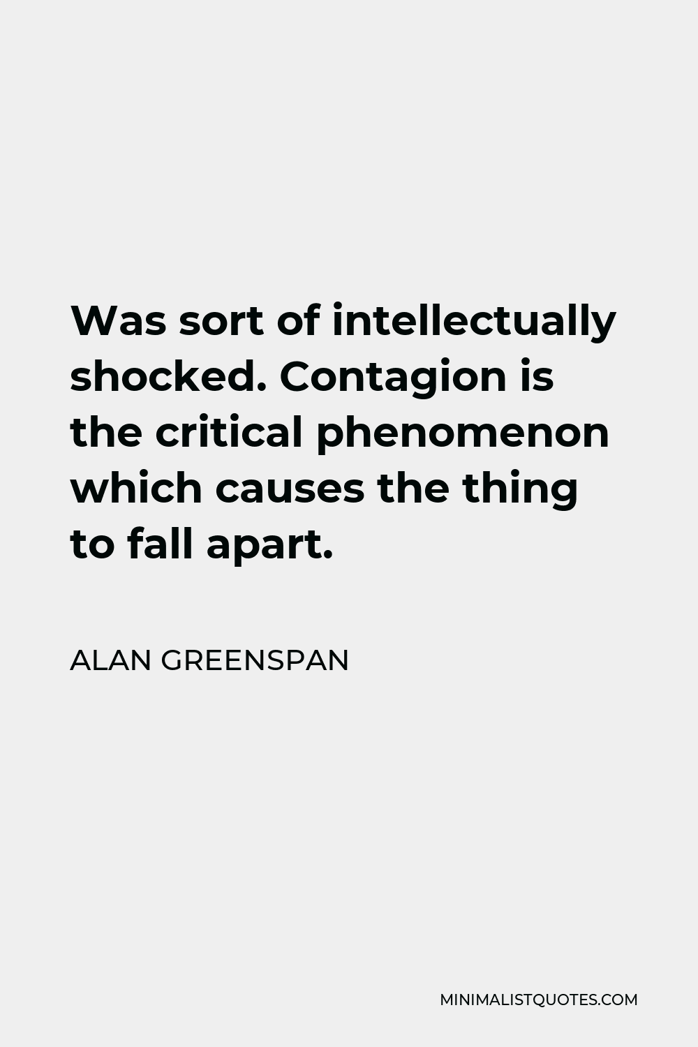 Alan Greenspan Quote - Was sort of intellectually shocked. Contagion is the critical phenomenon which causes the thing to fall apart.