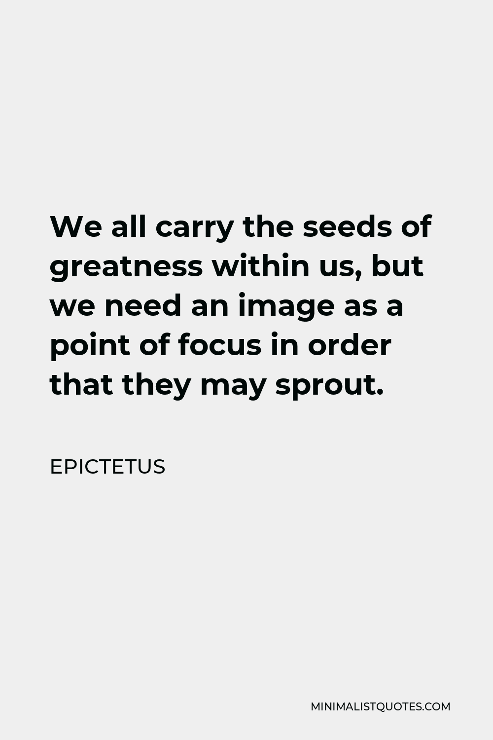 Epictetus Quote - We all carry the seeds of greatness within us, but we need an image as a point of focus in order that they may sprout.