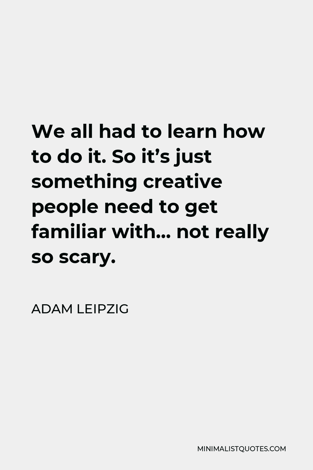 Adam Leipzig Quote - We all had to learn how to do it. So it’s just something creative people need to get familiar with… not really so scary.