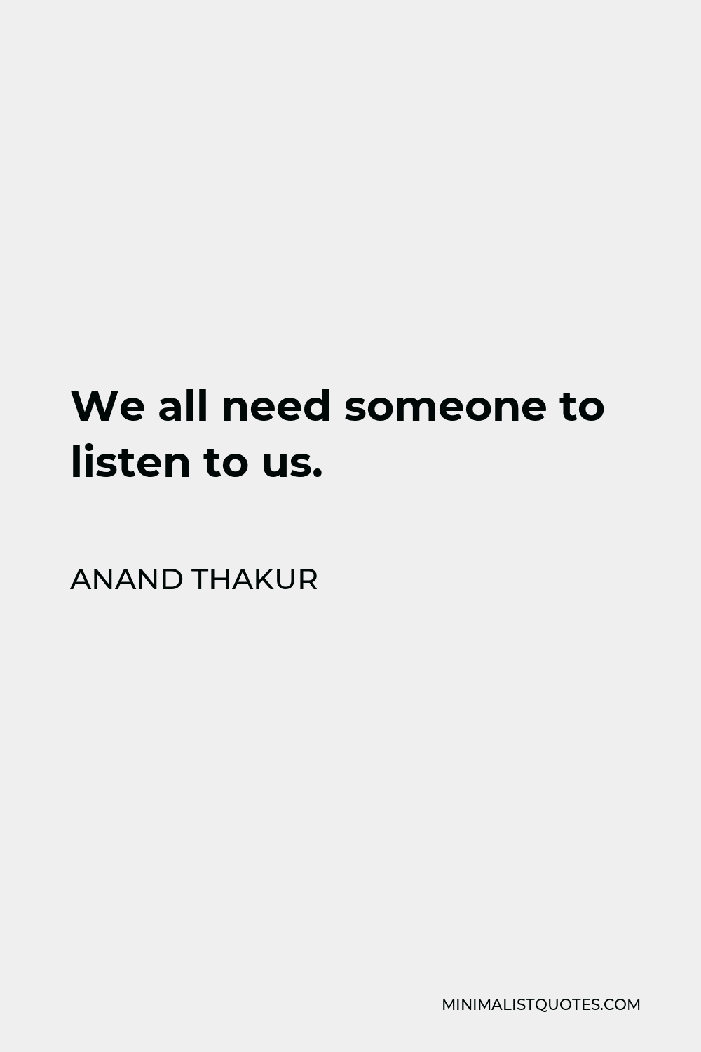 Anand Thakur Quote - We all need someone to listen to us.