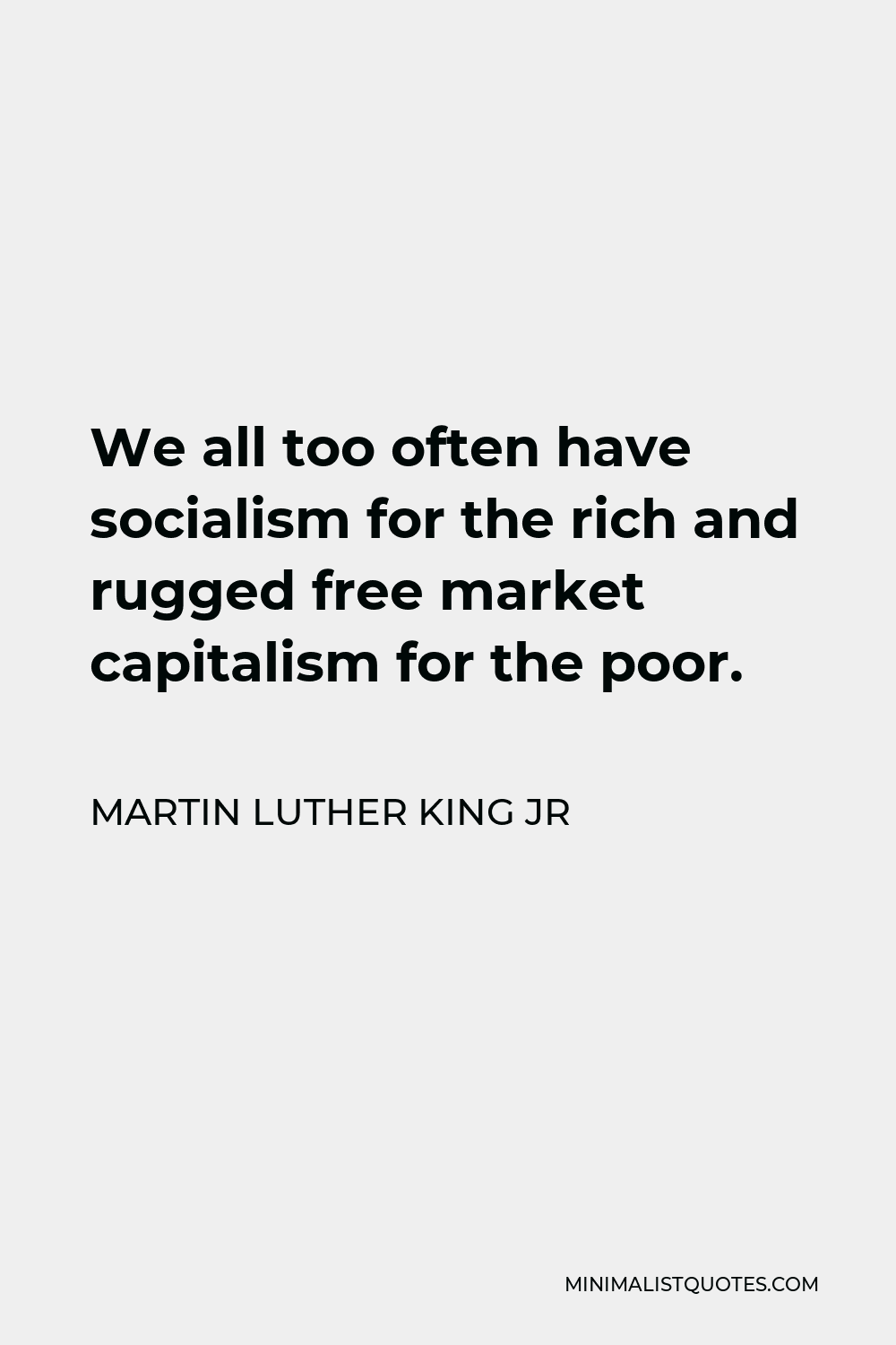 Martin Luther King Jr Quote - We all too often have socialism for the rich and rugged free market capitalism for the poor.
