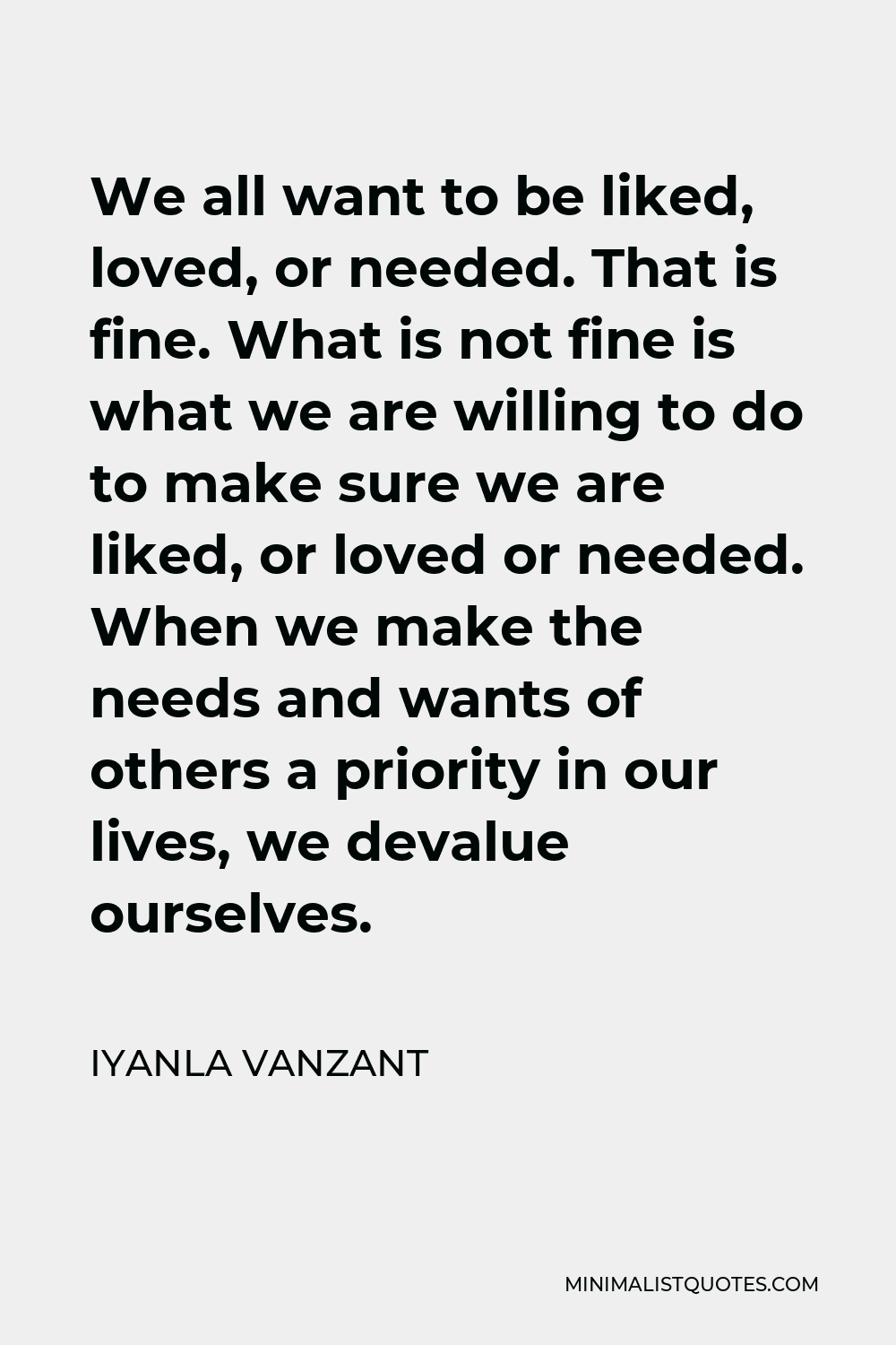 Iyanla Vanzant Quote - We all want to be liked, loved, or needed. That is fine. What is not fine is what we are willing to do to make sure we are liked, or loved or needed. When we make the needs and wants of others a priority in our lives, we devalue ourselves.