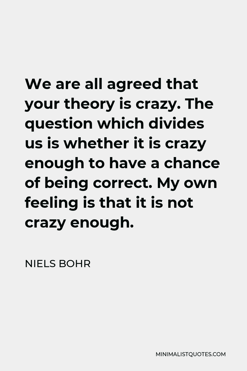 Niels Bohr Quote - We are all agreed that your theory is crazy. The question which divides us is whether it is crazy enough to have a chance of being correct. My own feeling is that it is not crazy enough.