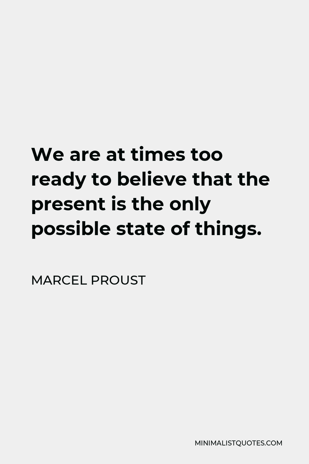 Marcel Proust Quote - We are at times too ready to believe that the present is the only possible state of things.