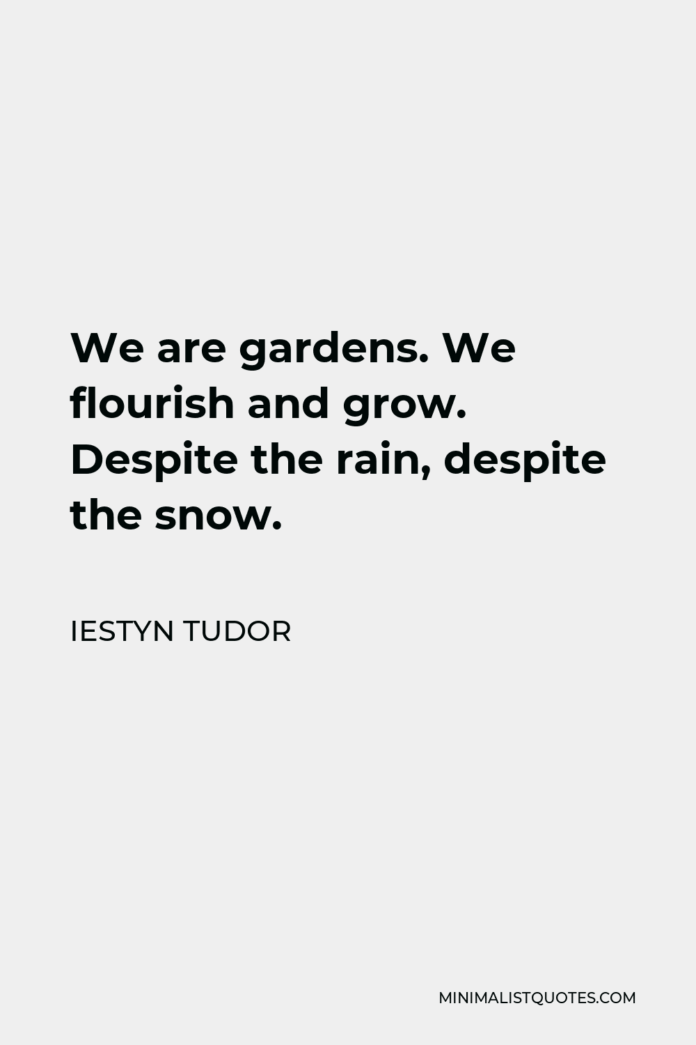 Iestyn Tudor Quote - We are gardens. We flourish and grow. Despite the rain, despite the snow.