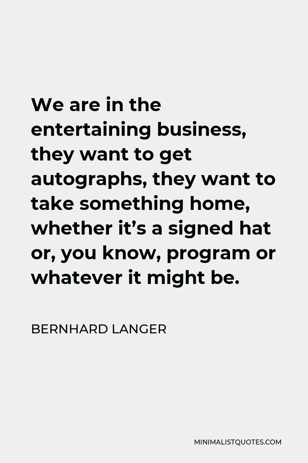 Bernhard Langer Quote - We are in the entertaining business, they want to get autographs, they want to take something home, whether it’s a signed hat or, you know, program or whatever it might be.