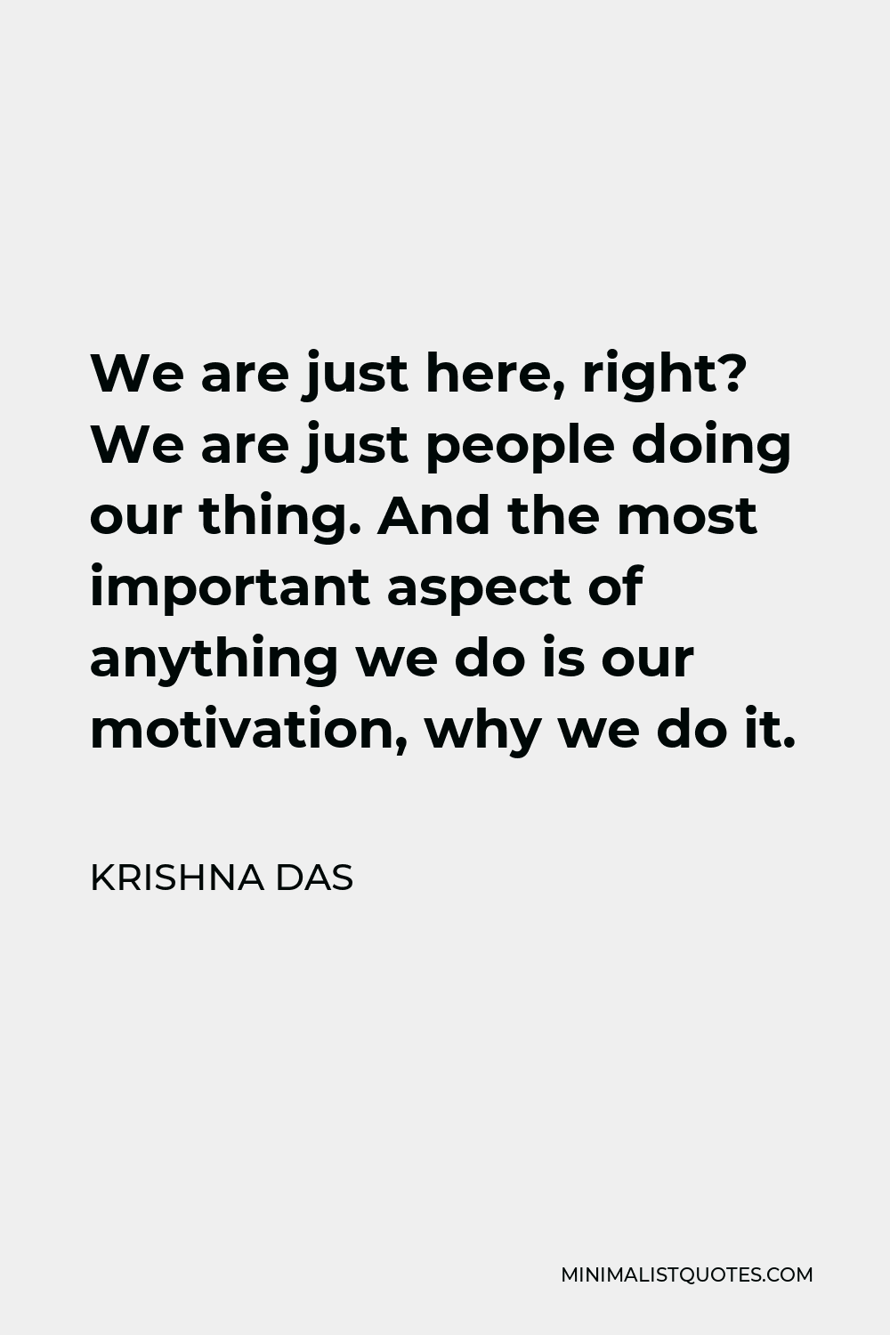 Krishna Das Quote - We are just here, right? We are just people doing our thing. And the most important aspect of anything we do is our motivation, why we do it.