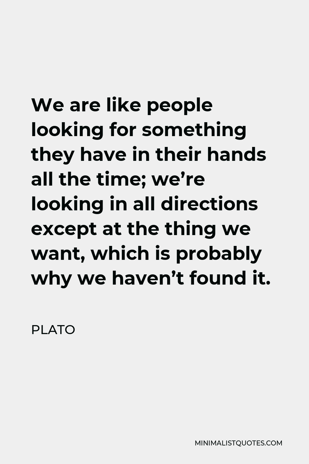 Plato Quote - We are like people looking for something they have in their hands all the time; we’re looking in all directions except at the thing we want, which is probably why we haven’t found it.