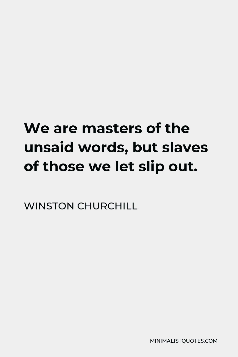 Winston Churchill Quote - We are masters of the unsaid words, but slaves of those we let slip out.