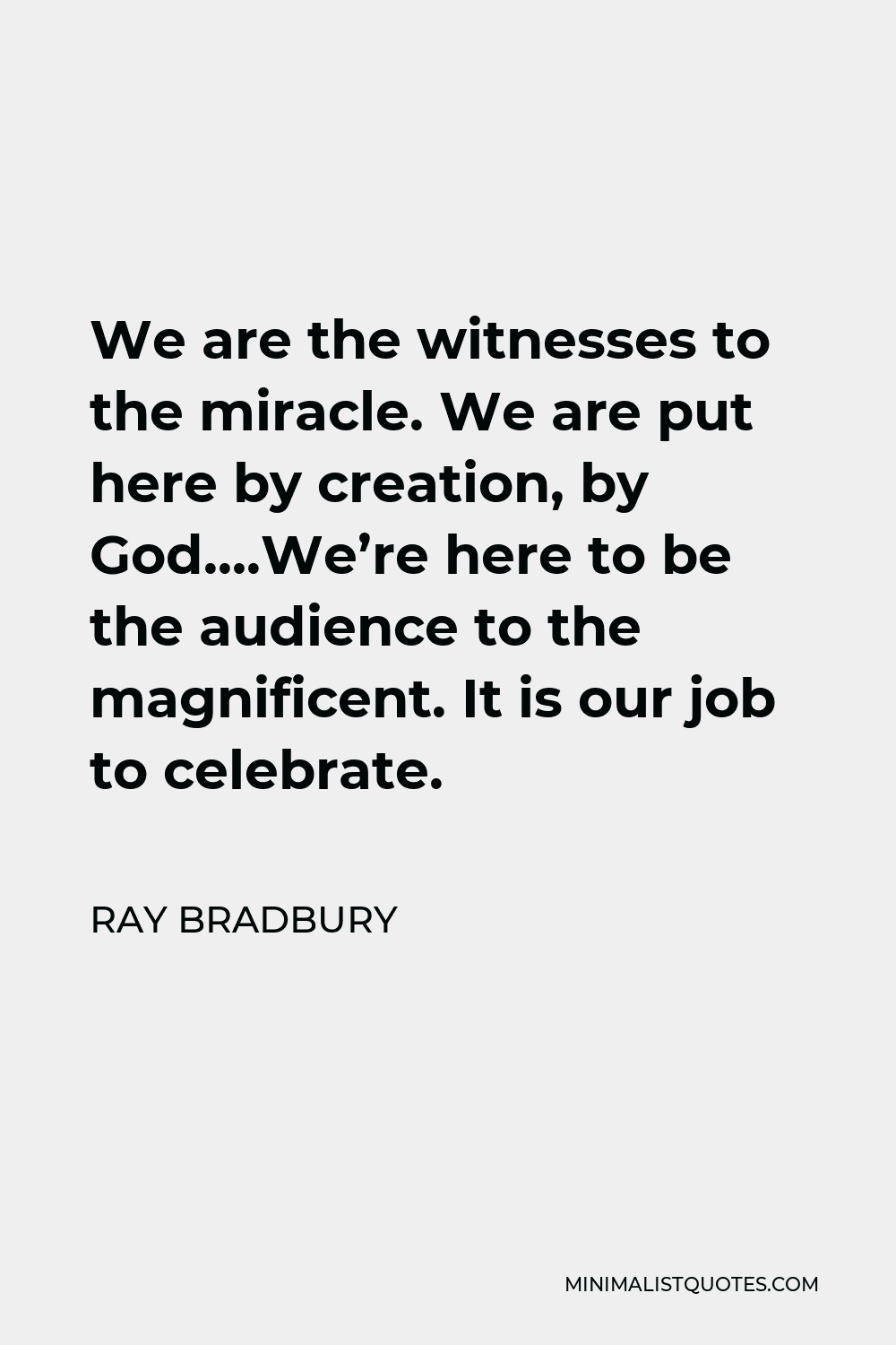 Ray Bradbury Quote - We are the witnesses to the miracle. We are put here by creation, by God….We’re here to be the audience to the magnificent. It is our job to celebrate.