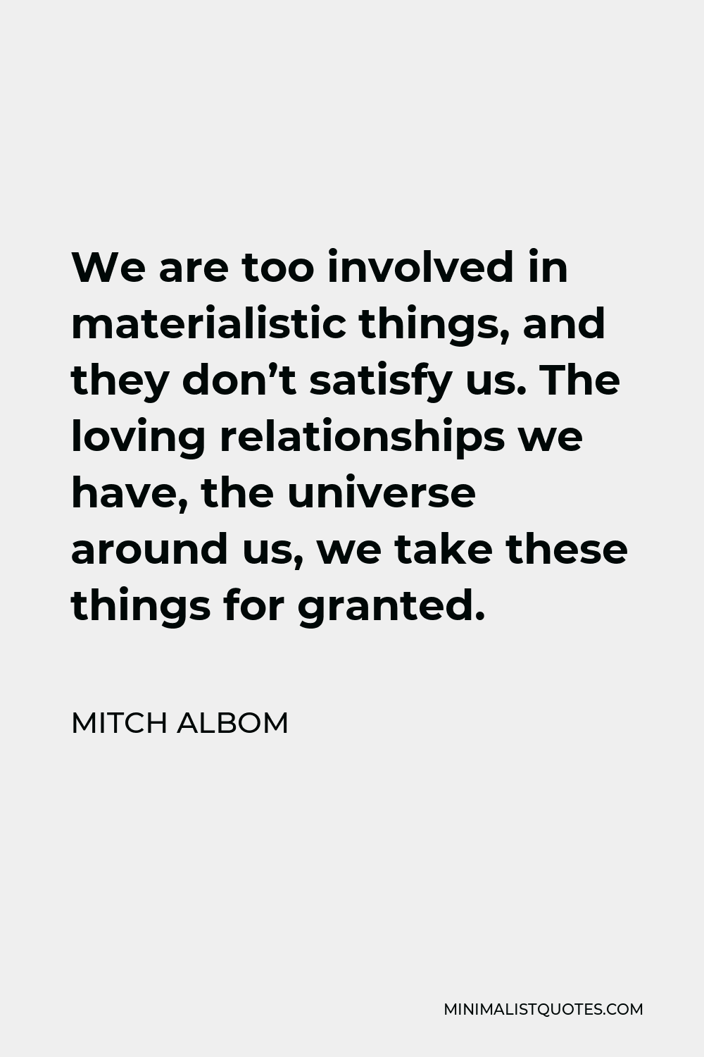 Mitch Albom Quote - We are too involved in materialistic things, and they don’t satisfy us. The loving relationships we have, the universe around us, we take these things for granted.