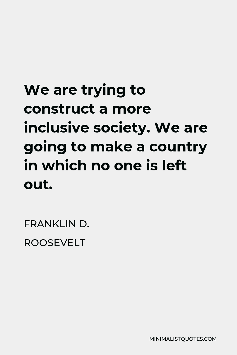 Franklin D. Roosevelt Quote - We are trying to construct a more inclusive society. We are going to make a country in which no one is left out.