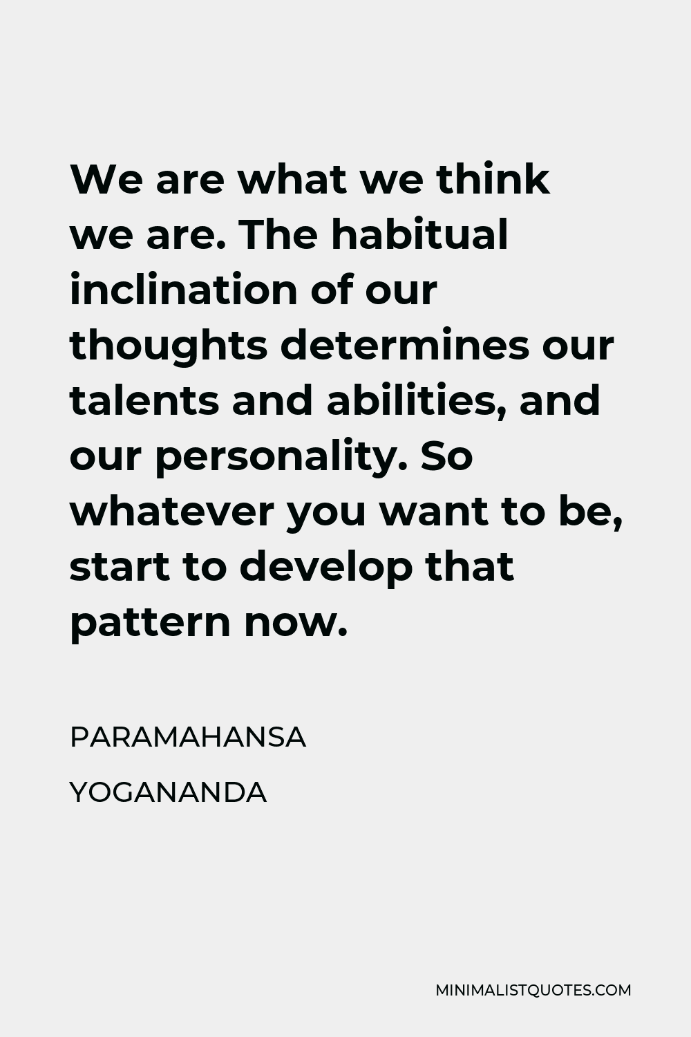 Paramahansa Yogananda Quote - We are what we think we are. The habitual inclination of our thoughts determines our talents and abilities, and our personality. So whatever you want to be, start to develop that pattern now.