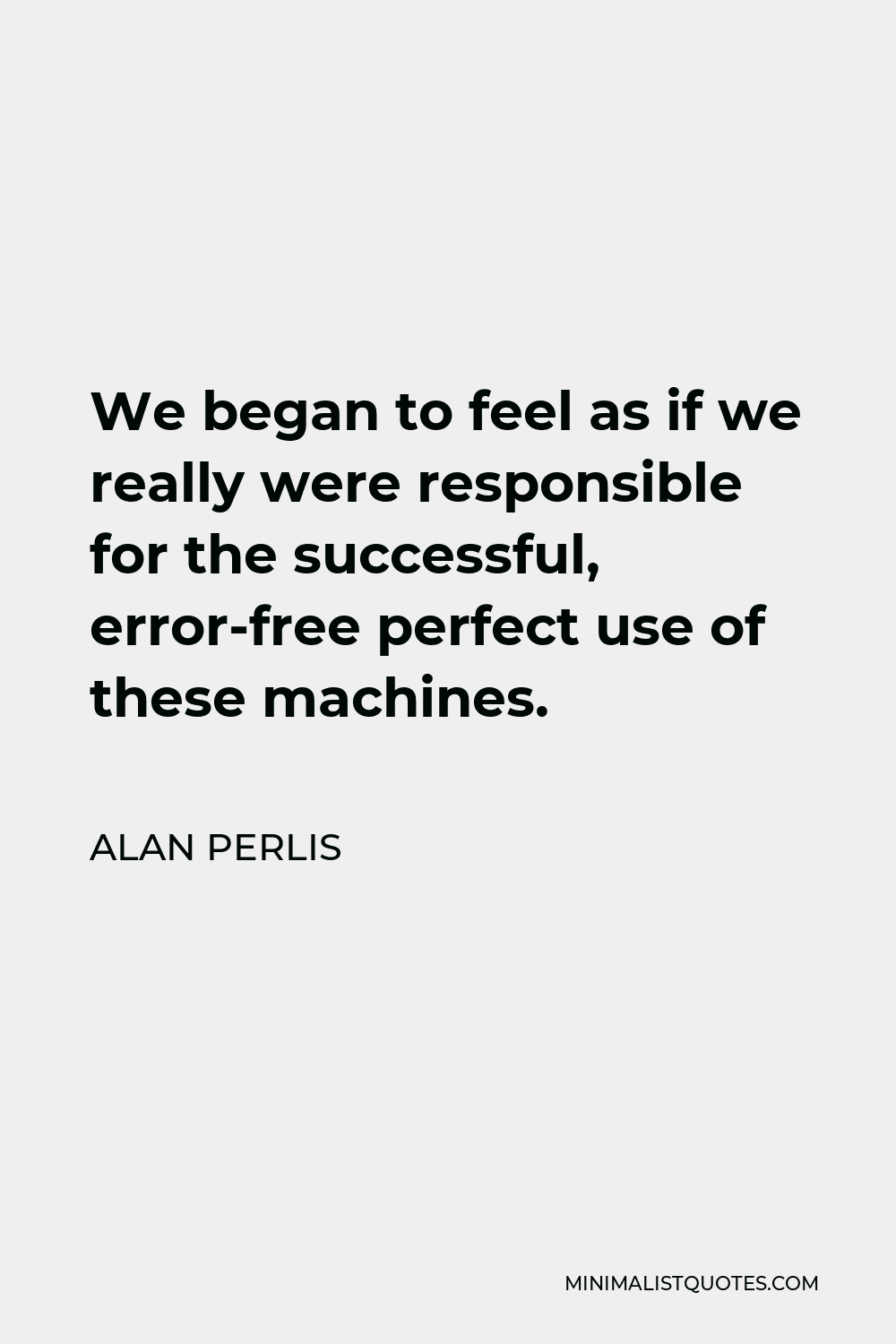 Alan Perlis Quote - We began to feel as if we really were responsible for the successful, error-free perfect use of these machines.