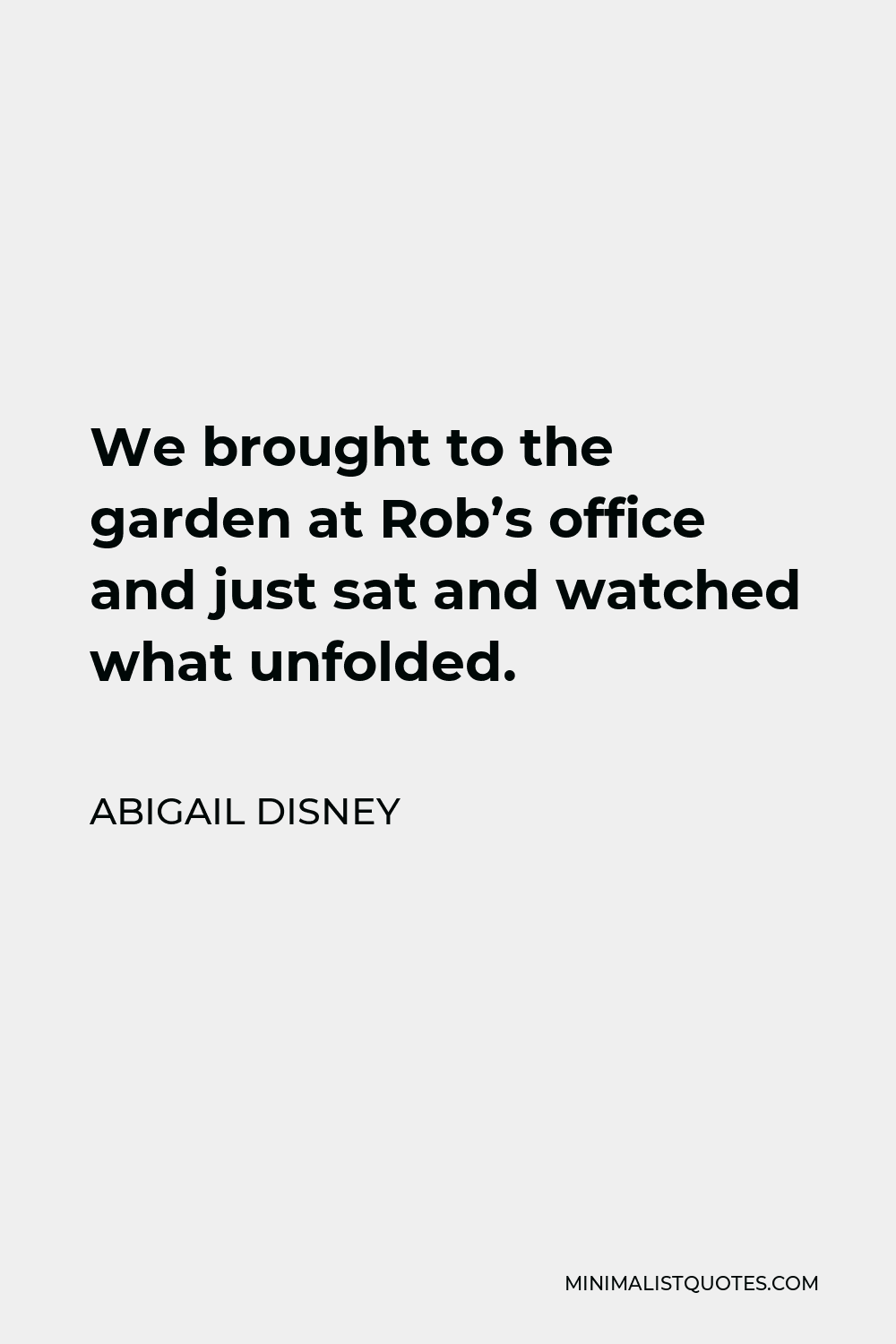 Abigail Disney Quote - We brought to the garden at Rob’s office and just sat and watched what unfolded.
