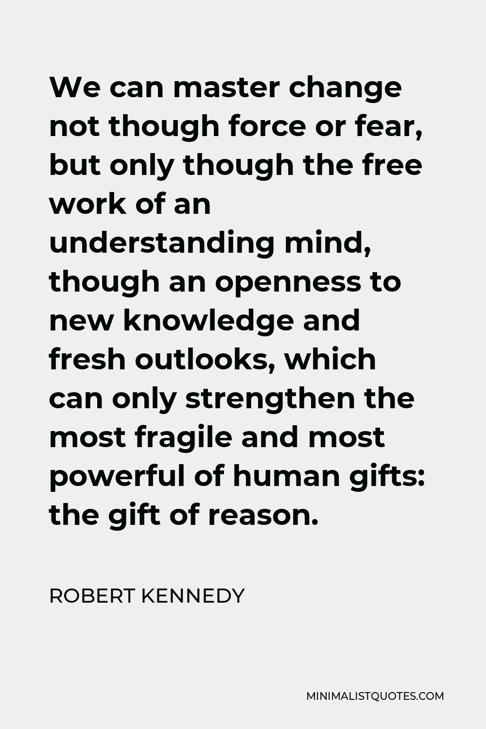 Robert Kennedy Quote - We can master change not though force or fear, but only though the free work of an understanding mind, though an openness to new knowledge and fresh outlooks, which can only strengthen the most fragile and most powerful of human gifts: the gift of reason.