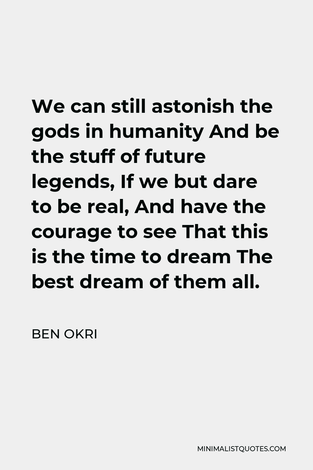 Ben Okri Quote - We can still astonish the gods in humanity And be the stuff of future legends, If we but dare to be real, And have the courage to see That this is the time to dream The best dream of them all.
