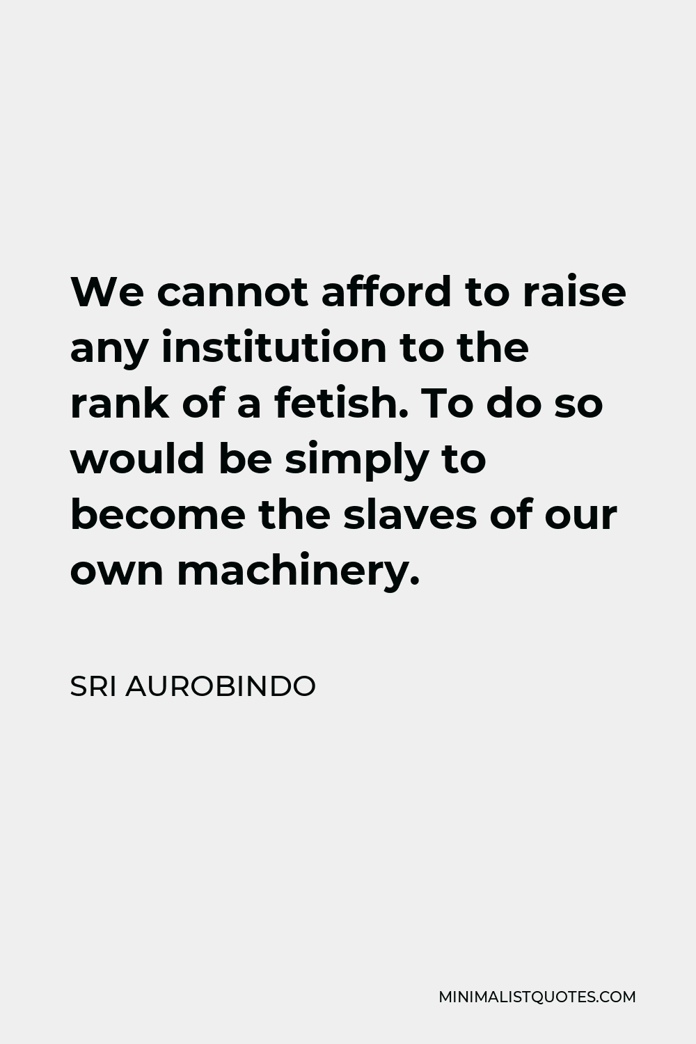 Sri Aurobindo Quote - We cannot afford to raise any institution to the rank of a fetish. To do so would be simply to become the slaves of our own machinery.