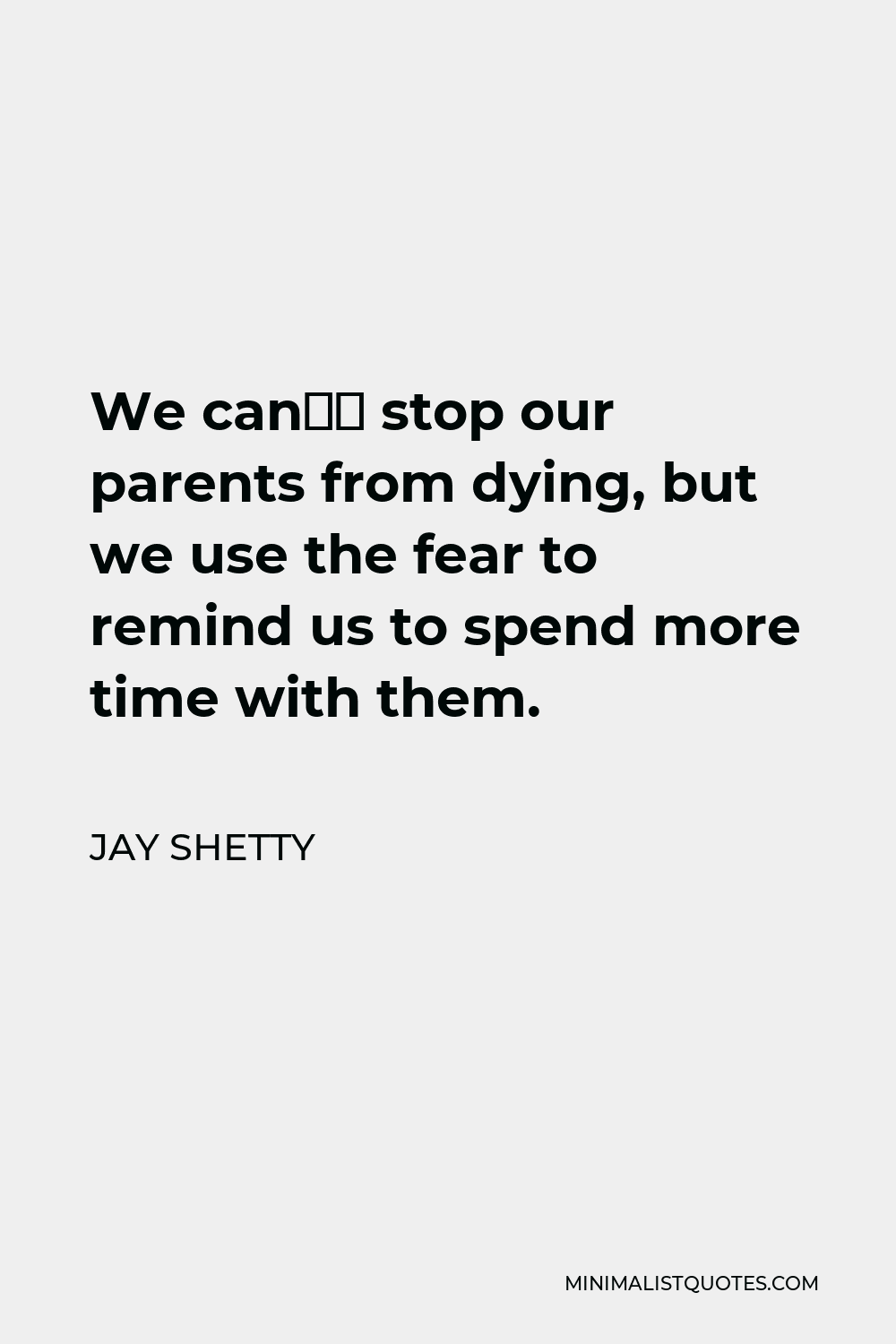 Jay Shetty Quote - We can’t stop our parents from dying, but we use the fear to remind us to spend more time with them.