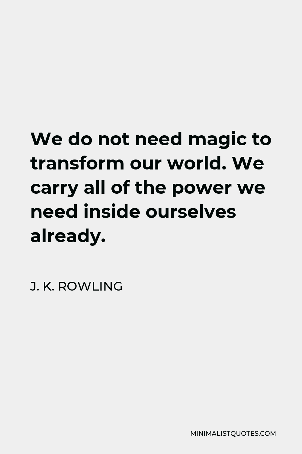 J. K. Rowling Quote - We do not need magic to transform our world. We carry all of the power we need inside ourselves already.