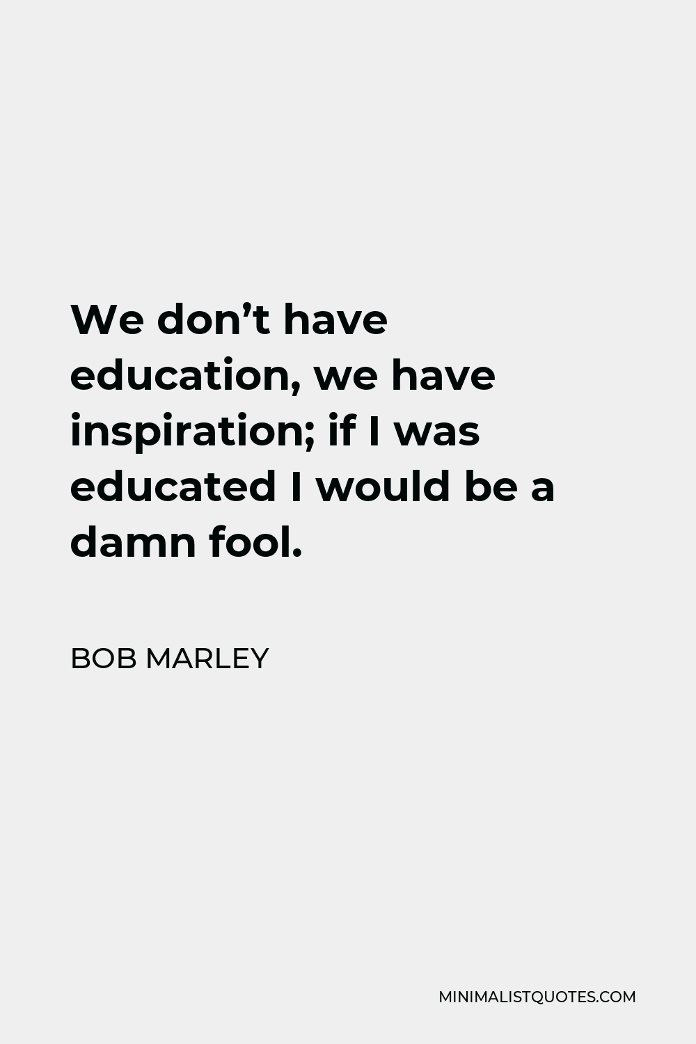 Bob Marley Quote - We don’t have education, we have inspiration; if I was educated I would be a damn fool.
