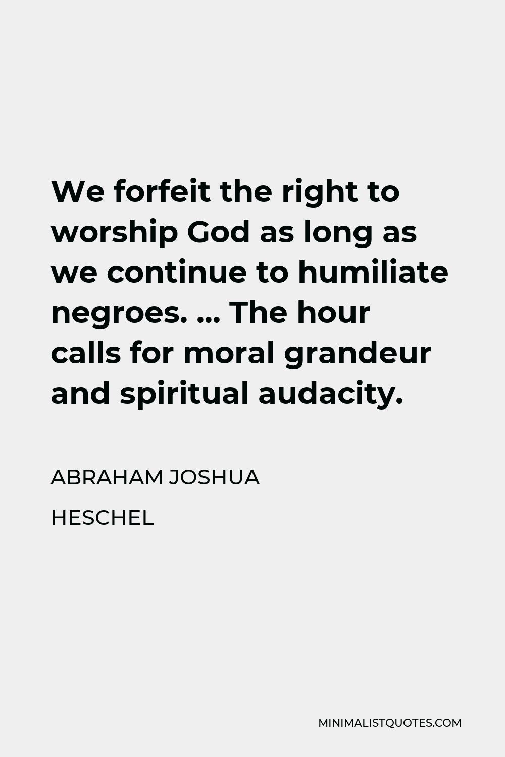 Abraham Joshua Heschel Quote - We forfeit the right to worship God as long as we continue to humiliate negroes. … The hour calls for moral grandeur and spiritual audacity.