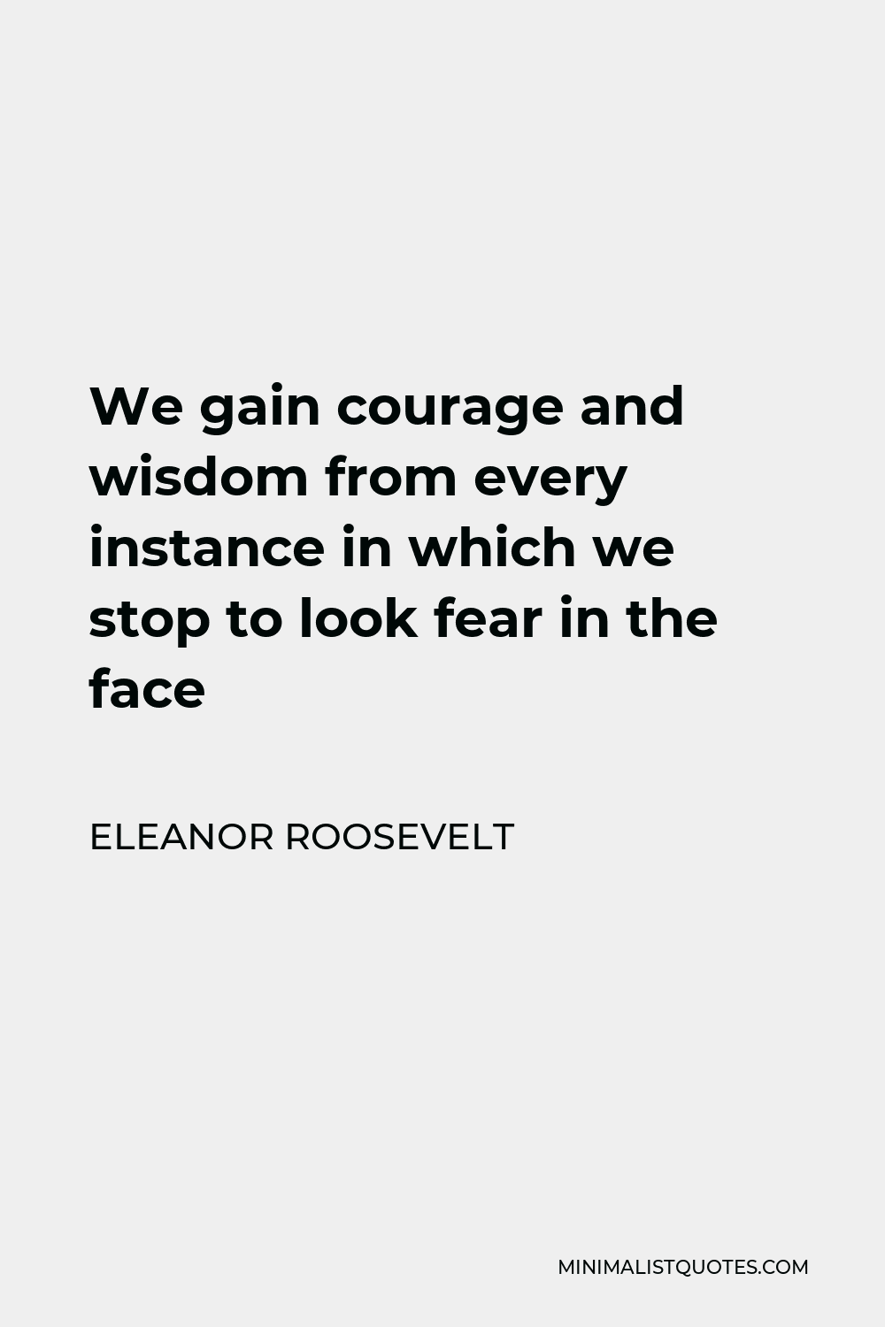 Eleanor Roosevelt Quote - We gain courage and wisdom from every instance in which we stop to look fear in the face