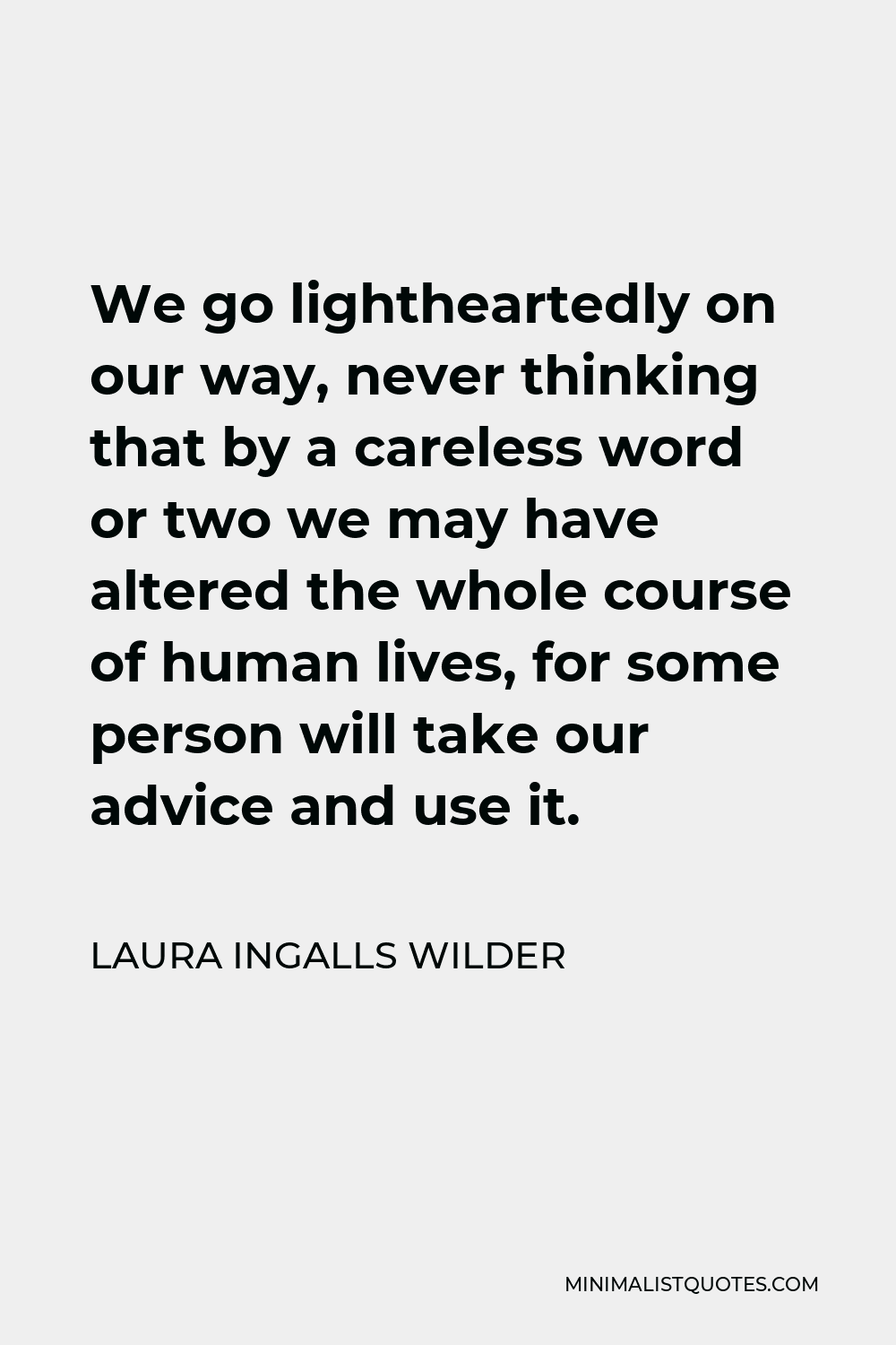 Laura Ingalls Wilder Quote - We go lightheartedly on our way, never thinking that by a careless word or two we may have altered the whole course of human lives, for some person will take our advice and use it.