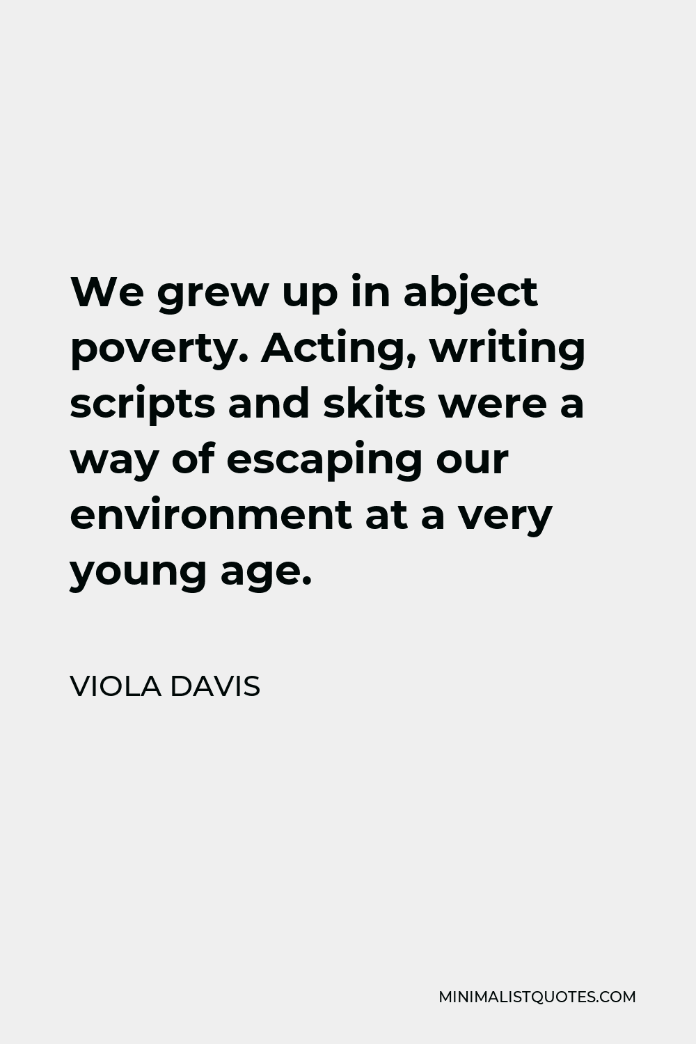 Viola Davis Quote - We grew up in abject poverty. Acting, writing scripts and skits were a way of escaping our environment at a very young age.