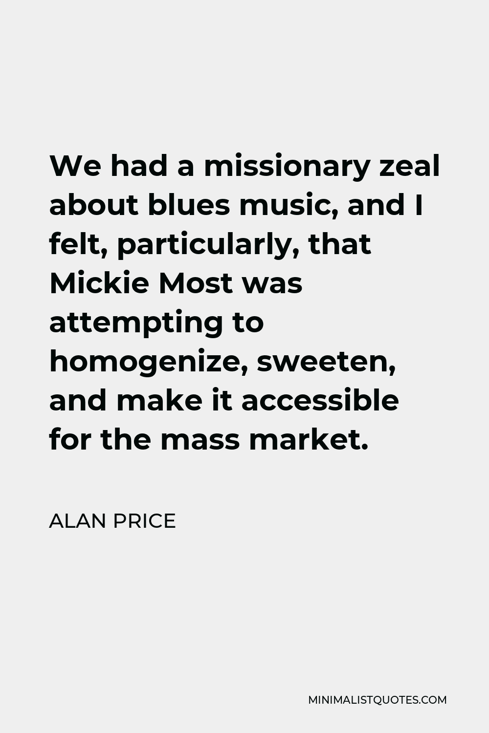 Alan Price Quote - We had a missionary zeal about blues music, and I felt, particularly, that Mickie Most was attempting to homogenize, sweeten, and make it accessible for the mass market.