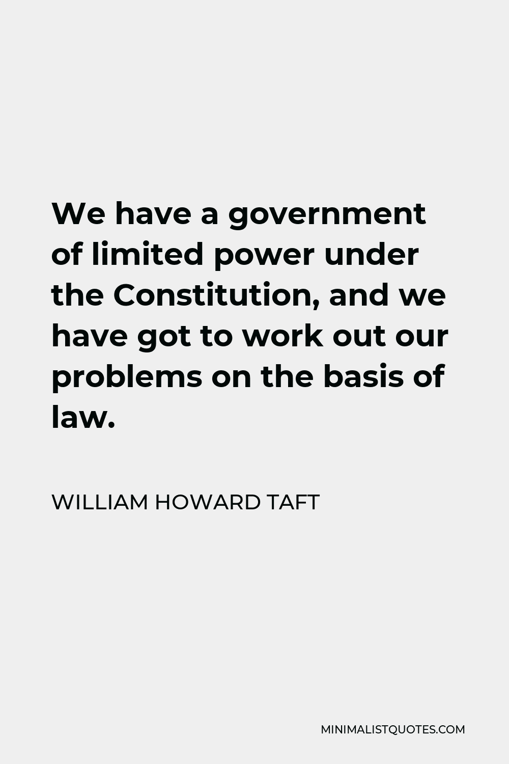William Howard Taft Quote - We have a government of limited power under the Constitution, and we have got to work out our problems on the basis of law.