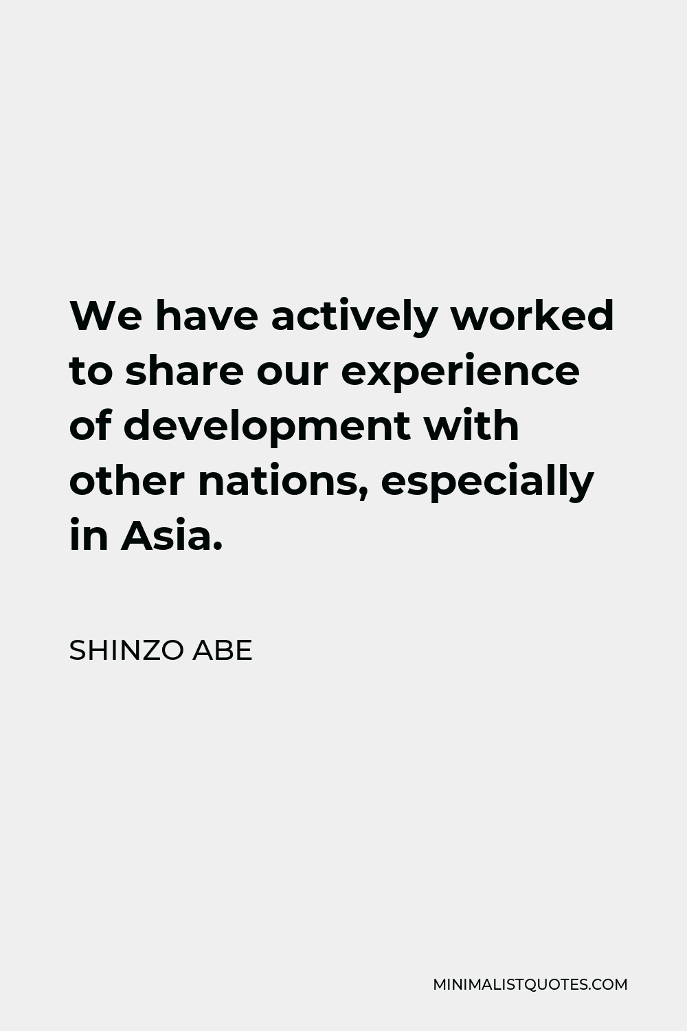 Shinzo Abe Quote - We have actively worked to share our experience of development with other nations, especially in Asia.