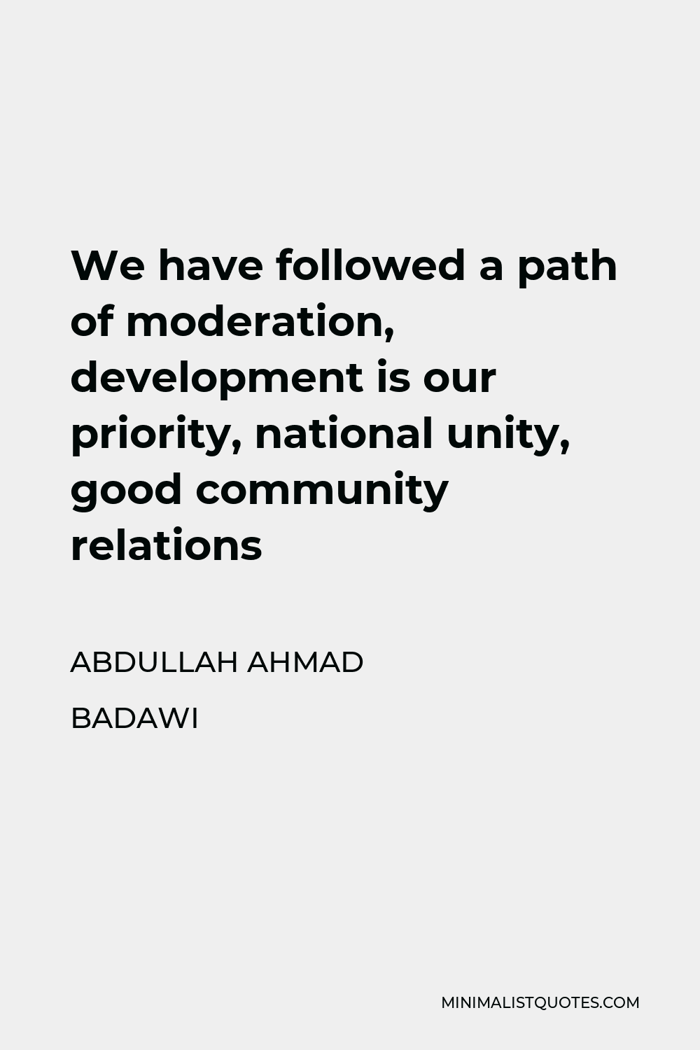 Abdullah Ahmad Badawi Quote - We have followed a path of moderation, development is our priority, national unity, good community relations