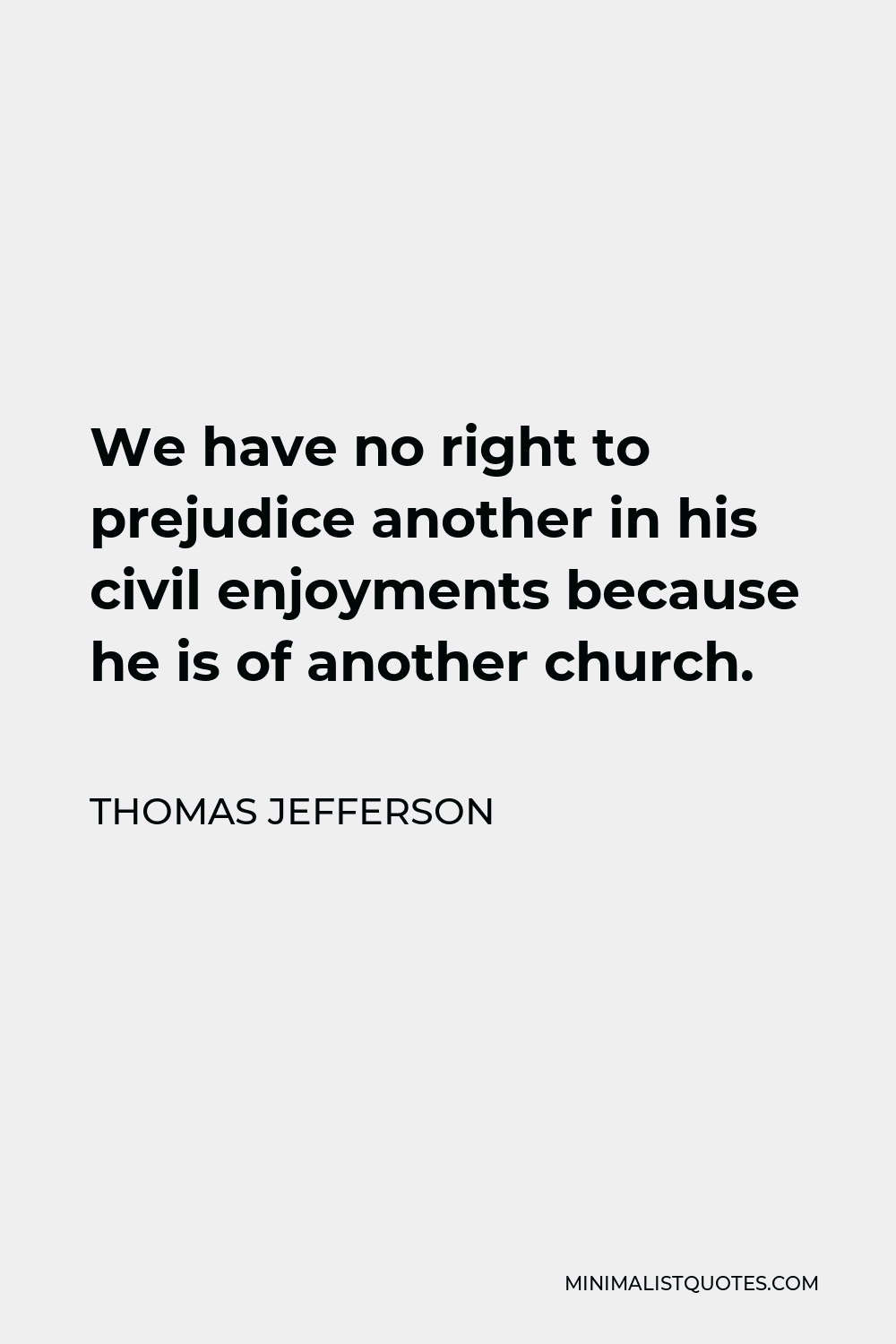 Thomas Jefferson Quote - We have no right to prejudice another in his civil enjoyments because he is of another church.