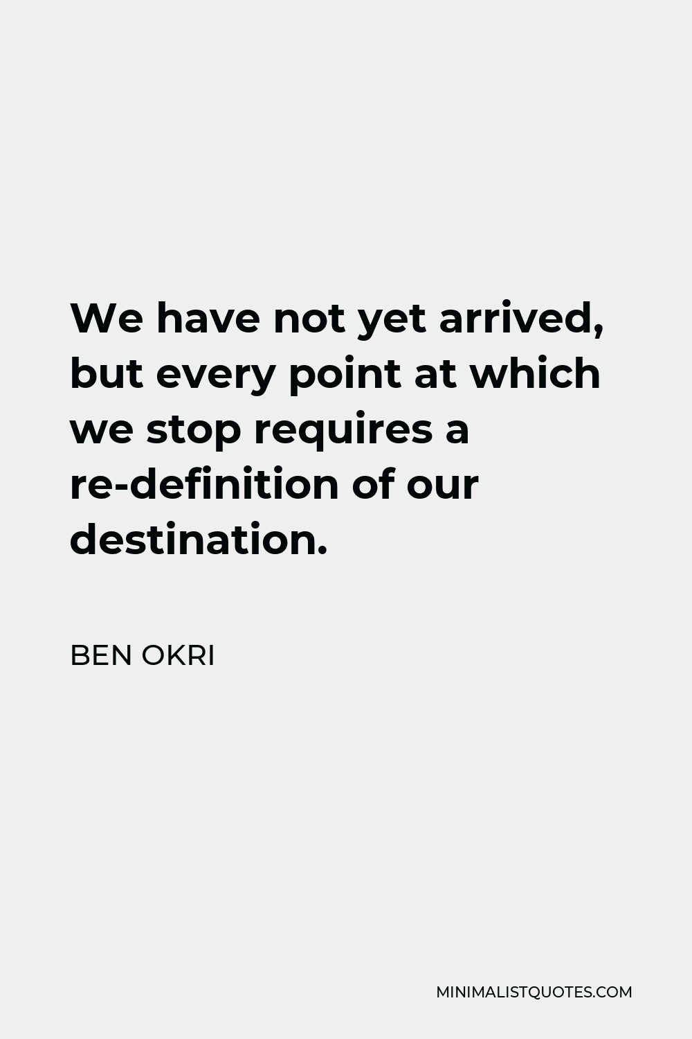 Ben Okri Quote - We have not yet arrived, but every point at which we stop requires a re-definition of our destination.