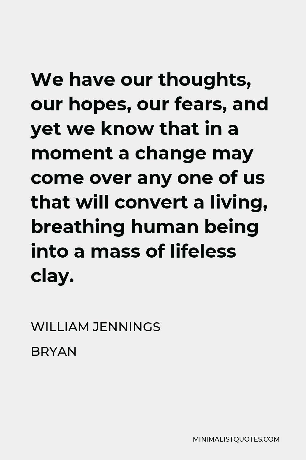 William Jennings Bryan Quote - We have our thoughts, our hopes, our fears, and yet we know that in a moment a change may come over any one of us that will convert a living, breathing human being into a mass of lifeless clay.