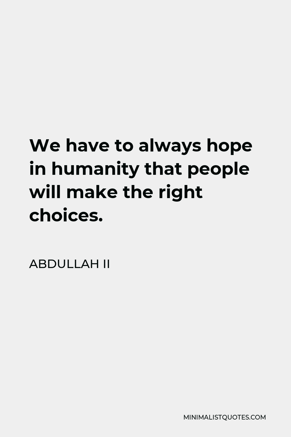 Abdullah II Quote - We have to always hope in humanity that people will make the right choices.