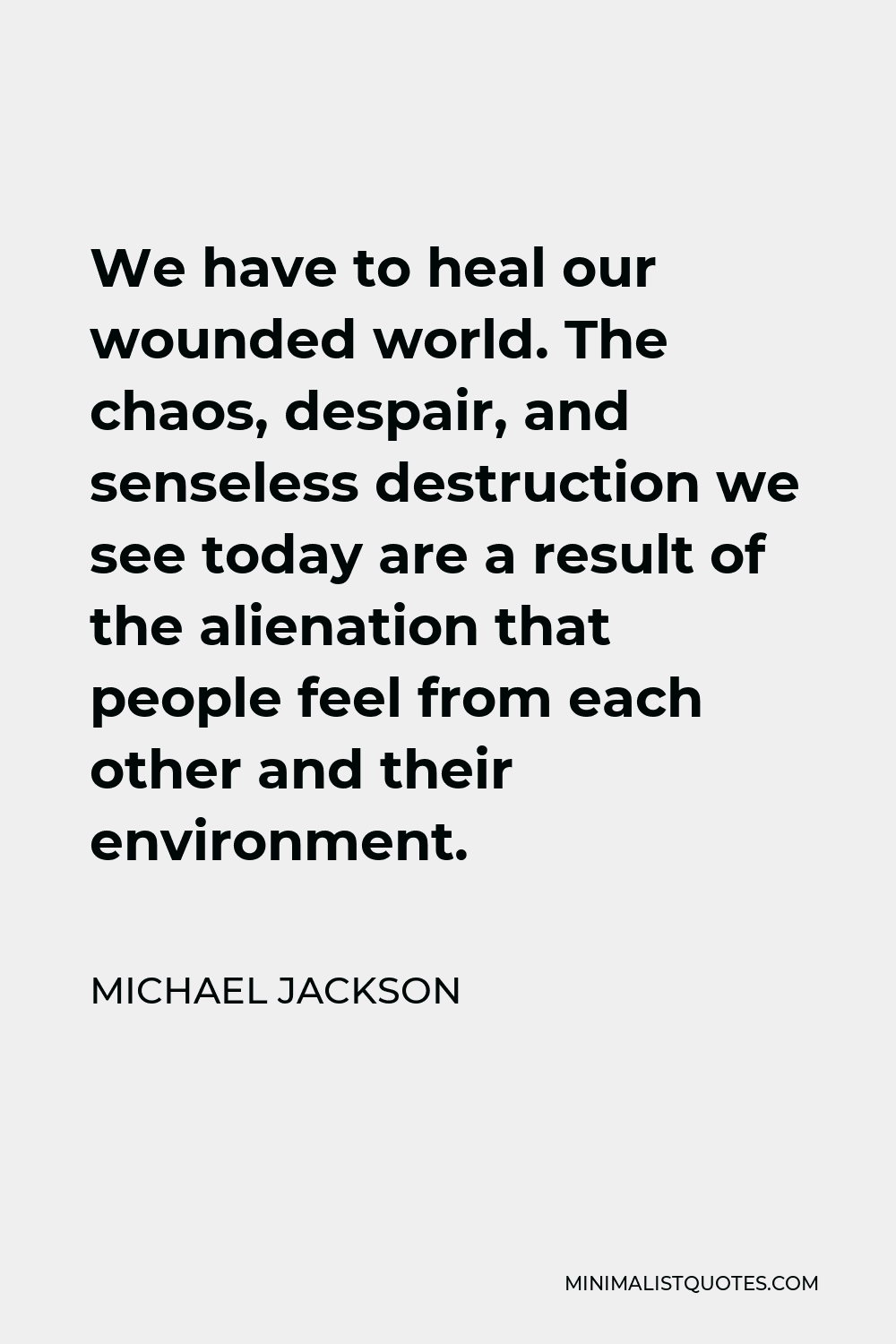 Michael Jackson Quote - We have to heal our wounded world. The chaos, despair, and senseless destruction we see today are a result of the alienation that people feel from each other and their environment.
