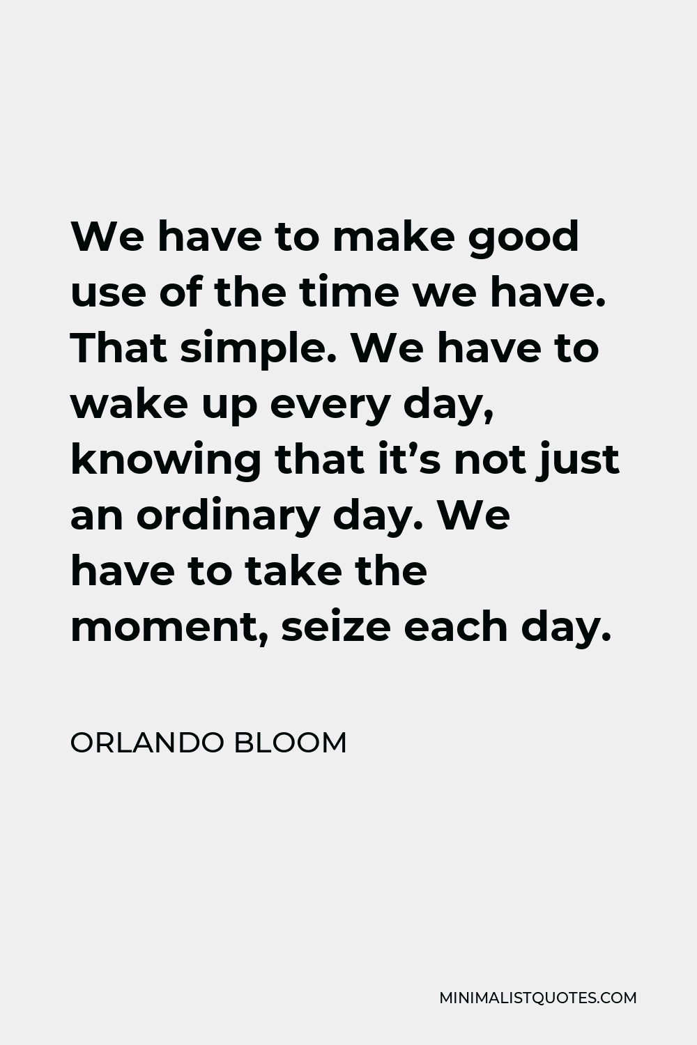 Orlando Bloom Quote - We have to make good use of the time we have. That simple. We have to wake up every day, knowing that it’s not just an ordinary day. We have to take the moment, seize each day.
