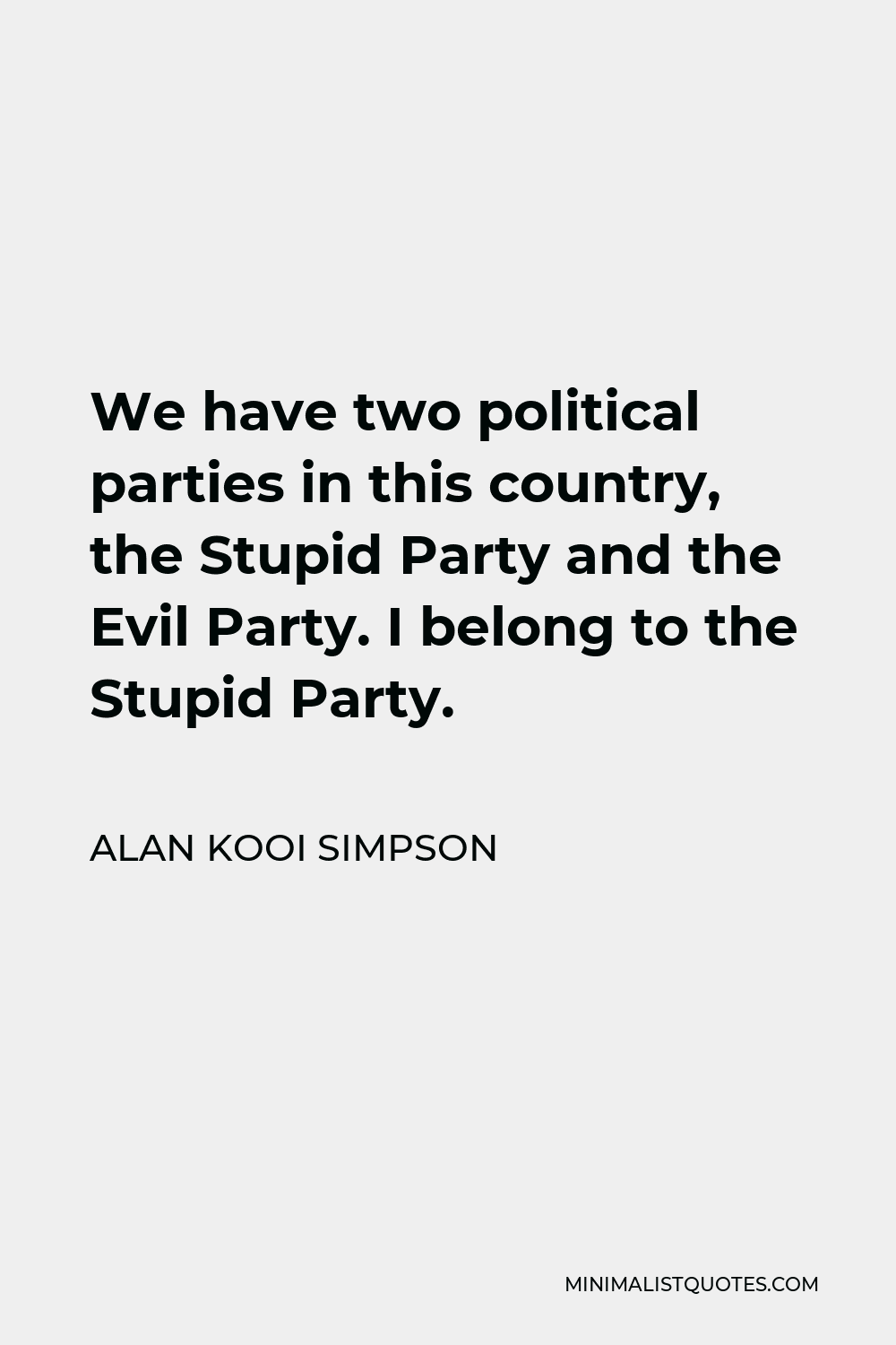 Alan Kooi Simpson Quote - We have two political parties in this country, the Stupid Party and the Evil Party. I belong to the Stupid Party.