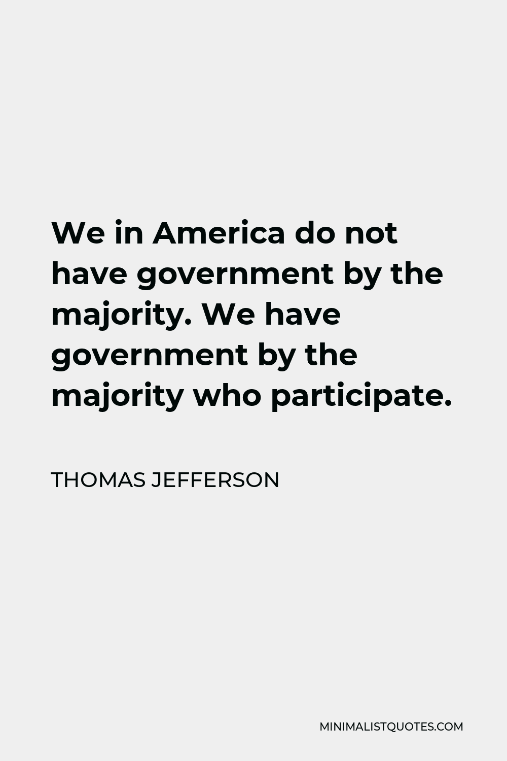 Thomas Jefferson Quote - We in America do not have government by the majority. We have government by the majority who participate.