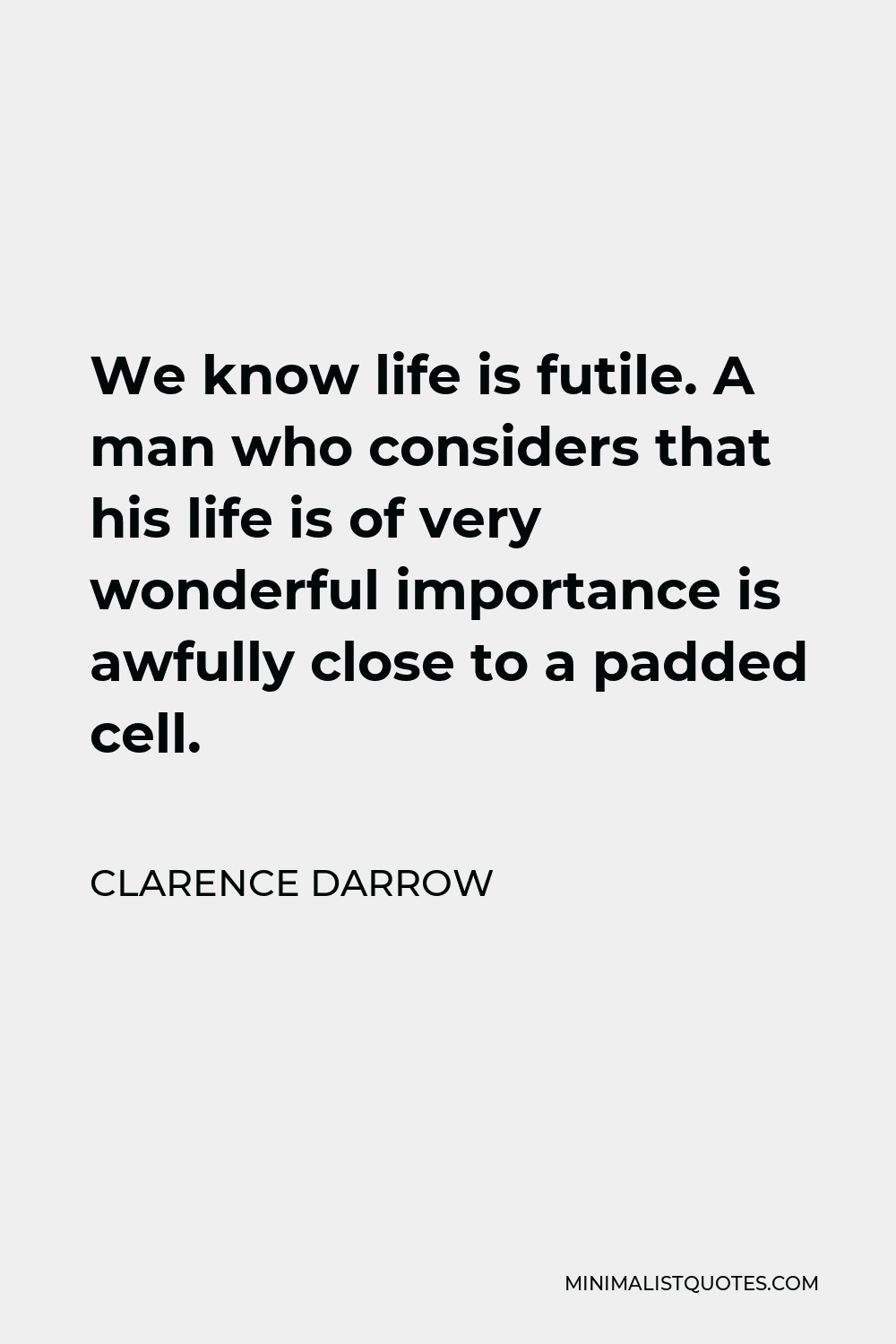 Clarence Darrow Quote - We know life is futile. A man who considers that his life is of very wonderful importance is awfully close to a padded cell.