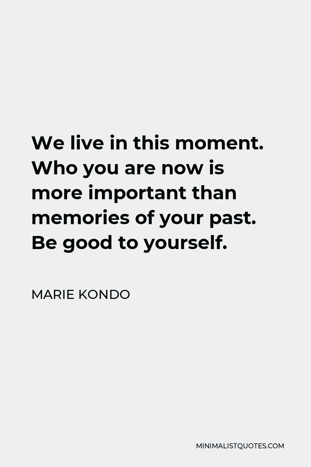 Marie Kondo Quote - We live in this moment. Who you are now is more important than memories of your past. Be good to yourself.