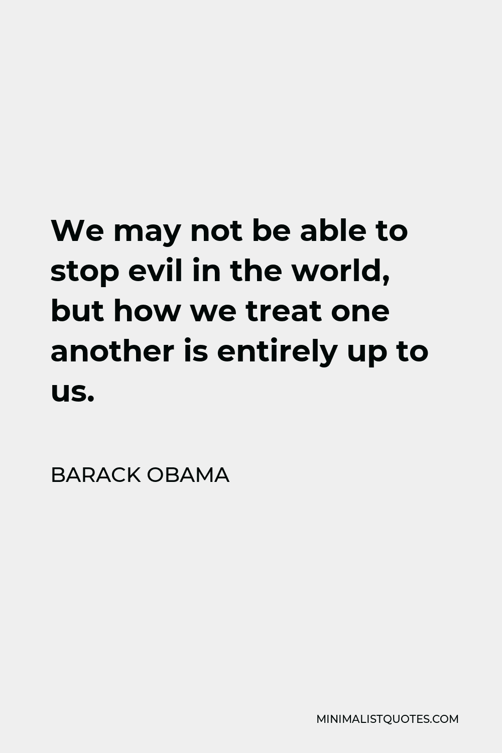Barack Obama Quote - We may not be able to stop evil in the world, but how we treat one another is entirely up to us.