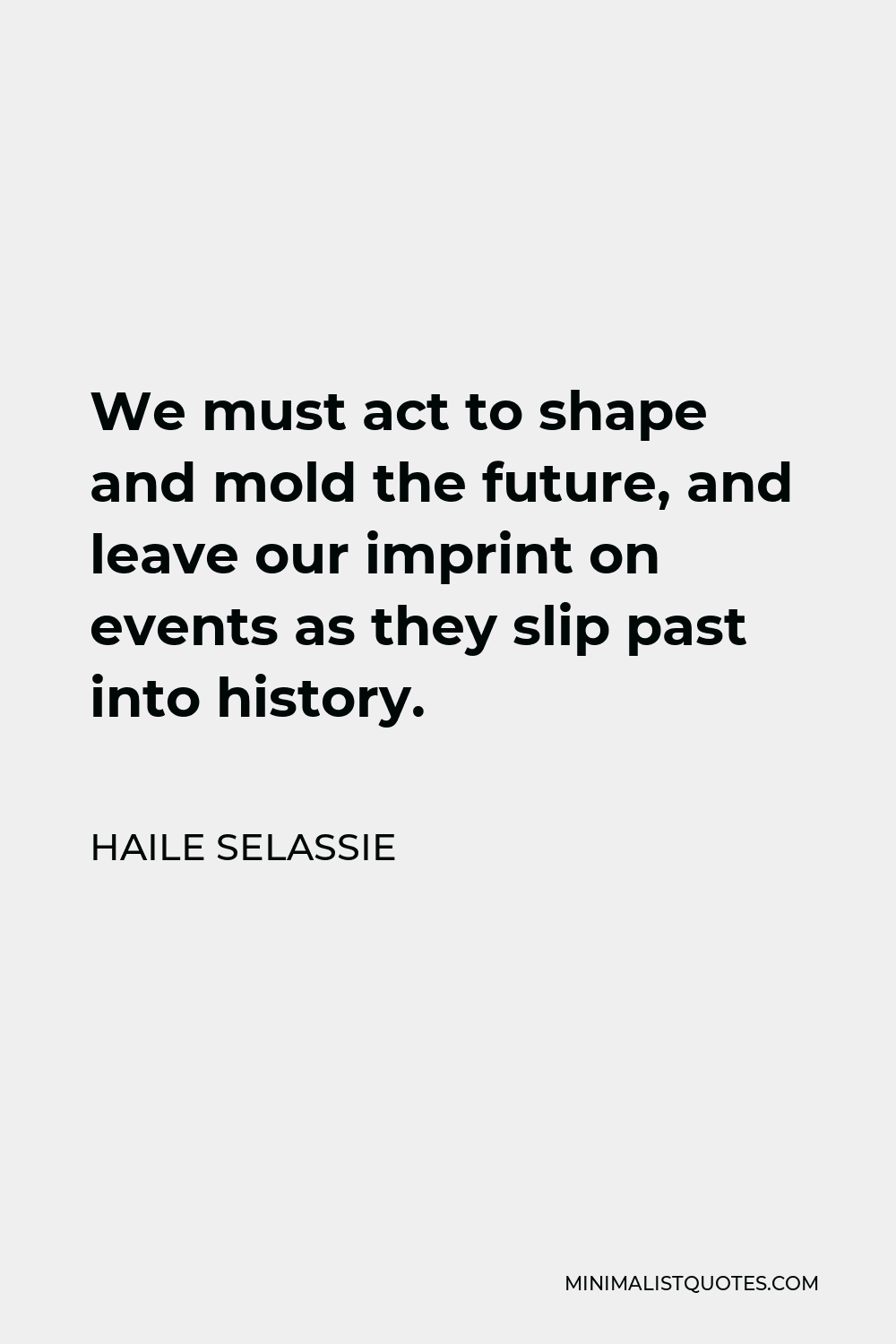 Haile Selassie Quote - We must act to shape and mold the future, and leave our imprint on events as they slip past into history.