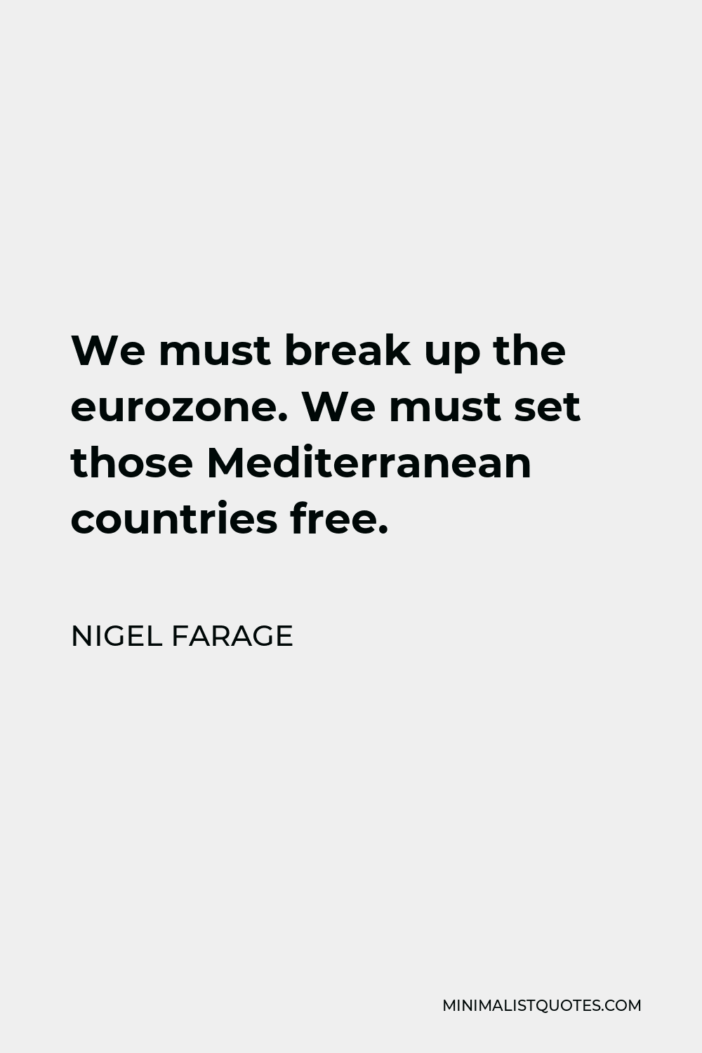 Nigel Farage Quote - We must break up the eurozone. We must set those Mediterranean countries free.