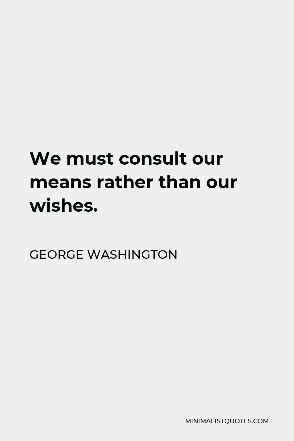 George Washington Quote - We must consult our means rather than our wishes.
